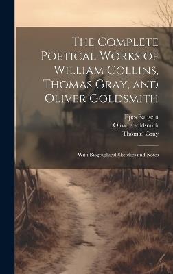The Complete Poetical Works of William Collins, Thomas Gray, and Oliver Goldsmith: With Biographical Sketches and Notes - Epes Sargent,Oliver Goldsmith,Thomas Gray - cover