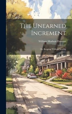 The Unearned Increment: Or, Reaping Without Sowing - William Harbutt Dawson - cover