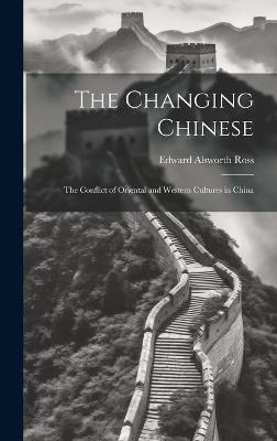 The Changing Chinese: The Conflict of Oriental and Western Cultures in China - Edward Alsworth Ross - cover