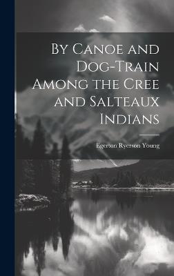 By Canoe and Dog-Train Among the Cree and Salteaux Indians - Egerton Ryerson Young - cover