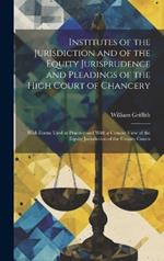 Institutes of the Jurisdiction and of the Equity Jurisprudence and Pleadings of the High Court of Chancery: With Forms Used in Practice and With a Concise View of the Equity Jurisdiction of the County Courts