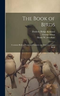 The Book of Birds: Common Birds of Town and Country and American Game Birds - Wells Woodbridge Cooke,Henry W 1850-1930 Henshaw - cover