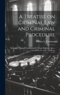 A Treatise on Criminal law and Criminal Procedure: Including Criminal Evidence and Criminal Pleading: Also a Treatise on the law of Evidence - Charles E B 1873 Chadman - cover