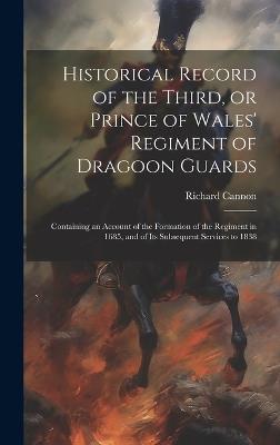 Historical Record of the Third, or Prince of Wales' Regiment of Dragoon Guards: Containing an Account of the Formation of the Regiment in 1685, and of its Subsequent Services to 1838 - Cannon Richard 1779-1865 - cover