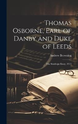 Thomas Osborne, Earl of Danby and Duke of Leeds; the Stanhope Essay, 1913 - Andrew Browning - cover