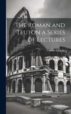 The Roman and Teuton a Series of Lectures - Charles Kingsley - cover