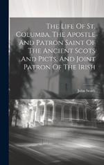The Life Of St. Columba, The Apostle And Patron Saint Of The Ancient Scots And Picts, And Joint Patron Of The Irish