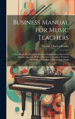 Business Manual for Music Teachers: A Handbook On Profitable Business Management, Successful Advertising, and All That Pertains to the Most Practical Methods of Securing and Retaining Pupils
