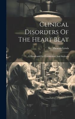 Clinical Disorders Of The Heart Beat: A Handbook For Practitioners And Students - Thomas Lewis - cover