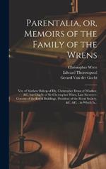 Parentalia, or, Memoirs of the Family of the Wrens: Viz. of Mathew Bishop of Ely, Christopher Dean of Windsor, &c. but Chiefly of Sir Christopher Wren, Late Surveyor-General of the Royal Buildings, President of the Royal Society, &c. &c.: in Which Is...