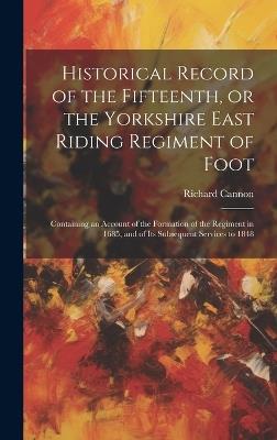 Historical Record of the Fifteenth, or the Yorkshire East Riding Regiment of Foot: Containing an Account of the Formation of the Regiment in 1685, and of Its Subsequent Services to 1848 - Richard 1779-1865 Cannon - cover