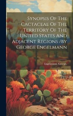 Synopsis Of The Cactaceae Of The Territory Of The United States And Adjacent Regions /by George Engelmann - Engelmann George - cover