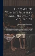 The Married Women's Property Act, 1882 (45 & 46 Vic. Cap. 75): With Introduction, Summary, Notes, Cases and Precedents, and an Appendix Containing the Statutes Relating to Married Women, With Careful Cross-References and Copious Index