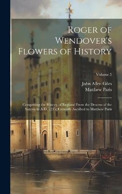 Roger of Wendover's Flowers of History: Comprising the History of England From the Descent of the Saxons to A.D. 1235; Formerly Ascribed to Matthew Paris; Volume 5 - John Allen Giles,Matthew Paris - cover