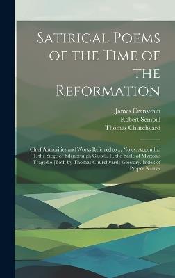 Satirical Poems of the Time of the Reformation: Chief Authorities and Works Referred to ... Notes. Appendix. I. the Siege of Edenbrough Castell. Ii. the Earle of Mvrton's Tragedie [Both by Thomas Churchyard] Glossary. Index of Proper Names - James Cranstoun,Thomas Churchyard,Robert Sempill - cover