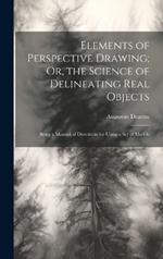 Elements of Perspective Drawing; Or, the Science of Delineating Real Objects: Being a Manual of Directions for Using a Set of Models