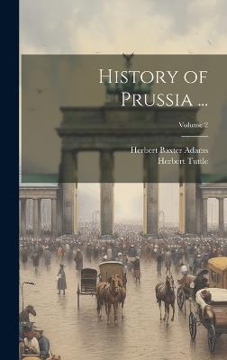 History of Prussia ...; Volume 2 - Herbert Baxter Adams,Herbert Tuttle - cover