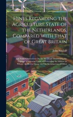 Hints Regarding the Agriculture State of the Netherlands, Compared With That of Great Britain: And Some Obsevations On the Means of Diminishing the Expense of Growing Corn; of Preventing the Mildew in Wheat, the Rot in Sheep, and the Introduction of Other - John Sinclair - cover