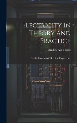 Electricity in Theory and Practice; Or, the Elements of Electrical Engineering - Bradley Allen Fiske - cover
