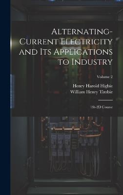 Alternating-Current Electricity and Its Applications to Industry: 1St-2D Course; Volume 2 - William Henry Timbie,Henry Harold Higbie - cover