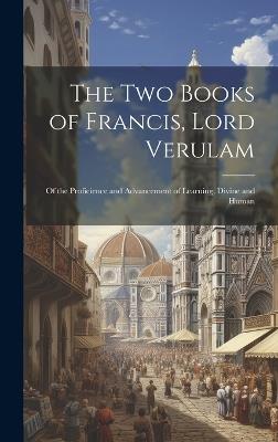 The Two Books of Francis, Lord Verulam: Of the Proficience and Advancement of Learning, Divine and Human - Anonymous - cover