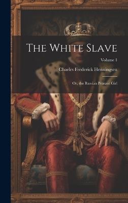 The White Slave: Or, the Russian Peasant Girl; Volume 1 - Charles Frederick Henningsen - cover