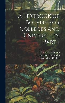A Textbook of Botany for Colleges and Universities, Part 1 - John Merle Coulter,Henry Chandler Cowles,Charles Reid Barnes - cover