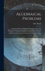 Algebraical Problems: Producing Simple and Quadratic Equations, With Their Solutions, Designed As an Introduction to the Higher Branches of Analytics: To Which Is Added, an Appendix, Containing a Collection of Problems On the Nature and Solution of Equat