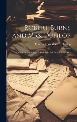 Robert Burns and Mrs. Dunlop: Correspondence Now Published in Full for the First Time - Frances Anna Wallace Dunlop - cover