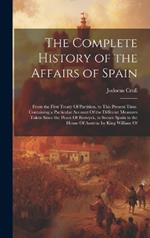 The Complete History of the Affairs of Spain: From the First Treaty Of Partition, to This Present Time. Containing a Particular Account Of the Different Measures Taken Since the Peace Of Reswyck, to Secure Spain to the House Of Austria; by King William Of