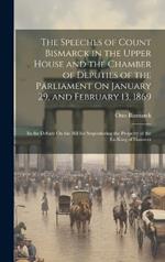 The Speeches of Count Bismarck in the Upper House and the Chamber of Deputies of the Parliament On January 29, and February 13, 1869: In the Debate On the Bill for Sequestering the Property of the Ex-King of Hanover