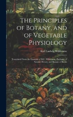 The Principles of Botany, and of Vegetable Physiology: Translated From the German of D.C. Willdenow, Professor of Natural History and Botany at Berlin - Karl Ludwig Willdenow - cover