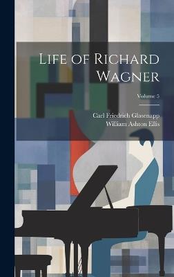Life of Richard Wagner; Volume 5 - Carl Friedrich Glasenapp,William Ashton Ellis - cover