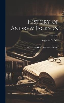 History of Andrew Jackson: Pioneer, Patriot, Soldier, Politician, President; Volume 1 - Augustus C Buell - cover