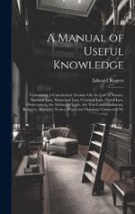 A Manual of Useful Knowledge: Containing, a Catechetical Treatise On the Law of Nature, National Law, Municipal Law, Criminal Law, Moral Law, Government, the Making of Laws, the Ten Commandments, Religion, Manners, Notices, Facts and Opinions Connected Wi