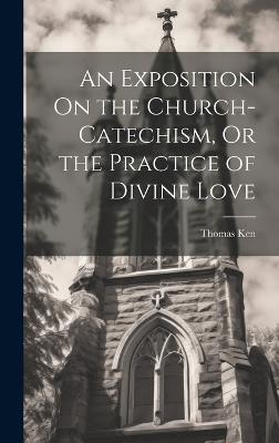 An Exposition On the Church-Catechism, Or the Practice of Divine Love - Thomas Ken - cover