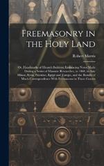 Freemasonry in the Holy Land: Or, Handmarks of Hiram's Builders; Embracing Notes Made During a Series of Masonic Researches, in 1868, in Asia Minor, Syria, Palestine, Egypt and Europe, and the Results of Much Correspondence With Freemasons in Those Countr