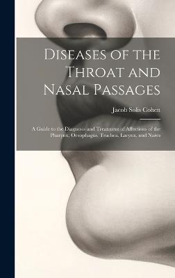 Diseases of the Throat and Nasal Passages: A Guide to the Diagnosis and Treatment of Affections of the Pharynx, Oesophagus, Trachea, Larynx, and Nares - Jacob Solis Cohen - cover