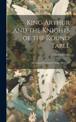 King Arthur and the Knights of the Round Table: Modernized Version of "Morte D'arthur" - Charles Morris - cover