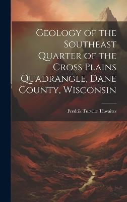 Geology of the Southeast Quarter of the Cross Plains Quadrangle, Dane County, Wisconsin - Fredrik Turville Thwaites - cover