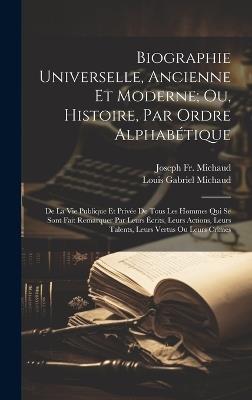 Biographie Universelle, Ancienne Et Moderne; Ou, Histoire, Par Ordre Alphabétique: De La Vie Publique Et Privée De Tous Les Hommes Qui Se Sont Fait Remarquer Par Leurs Écrits, Leurs Actions, Leurs Talents, Leurs Vertus Ou Leurs Crimes - Joseph Michaud,Louis Gabriel Michaud - cover