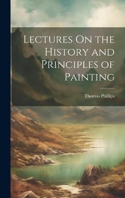 Lectures On the History and Principles of Painting - Thomas Phillips - cover