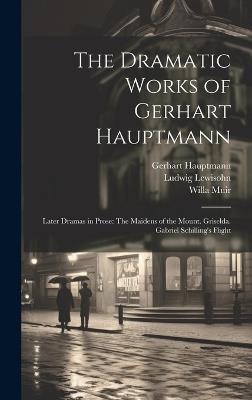 The Dramatic Works of Gerhart Hauptmann: Later Dramas in Prose: The Maidens of the Mount. Griselda. Gabriel Schilling's Flight - Gerhart Hauptmann,Ludwig Lewisohn,Willa Muir - cover