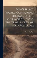 Pope's Select Works, Containing the Rape of the Lock, Moral Essays, the Temple of Fame, and Pastorals