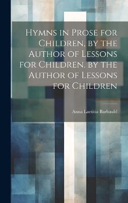 Hymns in Prose for Children, by the Author of Lessons for Children. by the Author of Lessons for Children - Anna Laetitia Barbauld - cover