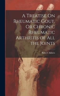 A Treatise On Rheumatic Gout, Or Chronic Rheumatic Arthritis of All the Joints - Robert Adams - cover