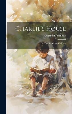 Charlie's House: A Tale for Young Children - Alexander John Ellis - cover