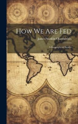 How We Are Fed: A Geographical Reader - James Franklin Chamberlain - cover