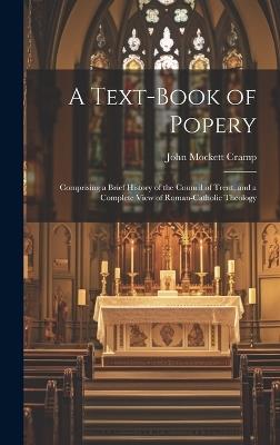 A Text-Book of Popery: Comprising a Brief History of the Council of Trent, and a Complete View of Roman-Catholic Theology - John Mockett Cramp - cover
