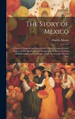 The Story of Mexico: A Land of Conquest and Revolution Giving a Comprehensive History of This Romantic and Beautiful Land From the Days of Montezuma and the Empire of the Aztecs to the Present Time